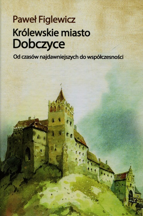 okładka Królewskie miasto Dobczyce Od czasów najdawniejszych do współczesności książka | Figlewicz Paweł