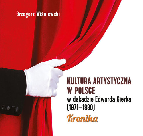 okładka Kultura artystyczna w Polsce w dekadzie Edwarda Gierka (1971-1980) Kronika książka | Grzegorz Wiśniewski