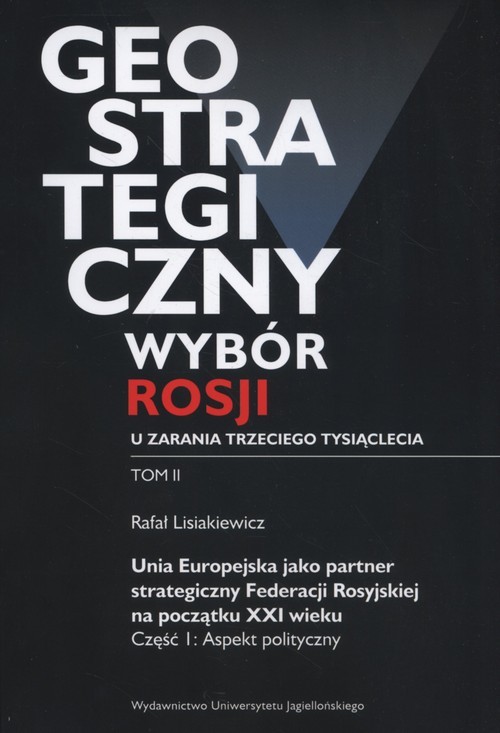 okładka Geostrategiczny wybór Rosji u zarania trzeciego tysiąclecia Tom 2 Unia Europejska jako partner strategiczny Federacji Rosyjskiej na początku XXI wieku. Część 1: Aspekt polityczny książka | Rafał Lisiakiewicz