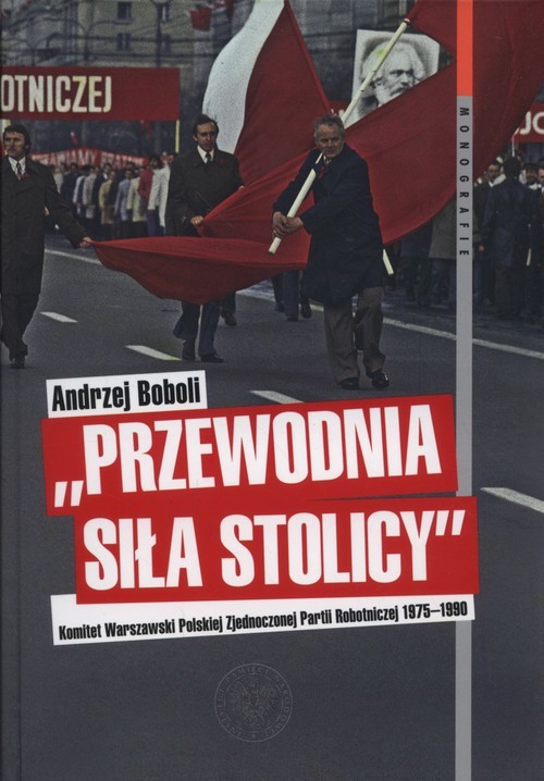 okładka Przewodnia siła stolicy Komit Warszaw PZPR Komitet Warszawski Polskiej Zjednoczonej Partii Robotniczej 1975–1990 książka | Andrzej Boboli