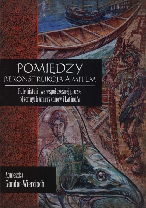 okładka Pmiędzy rekonstrukcją a mitem Role historii we współczesnej prozie rdzennych Amerykanów i Latino/a książka | Agnieszka Gondor-Wiercioch