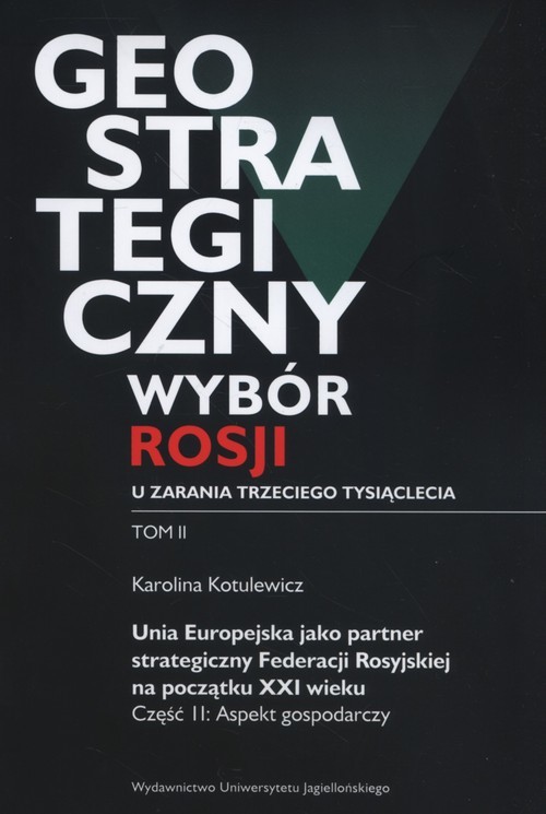 okładka Geostrategiczny wybór Rosji u zarania trzeciego tysiąclecia Tom 2 Unia Europejska jako partner strategiczny Federacji Rosyjskiej na początku XXI wieku. Część 2: Aspekt gospodarczy książka | Kotulewicz Katarzyna
