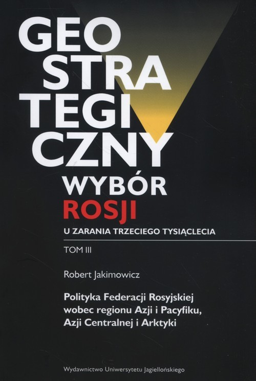okładka Geostrategiczny wybór Rosji u zarania trzeciego tysiąclecia Tom 3 Polityka Federacji Rosyjskiej wobec regionu Azji i Pacyfiku, Azji Centralnej i Arktyki książka | Jakimowicz Robert