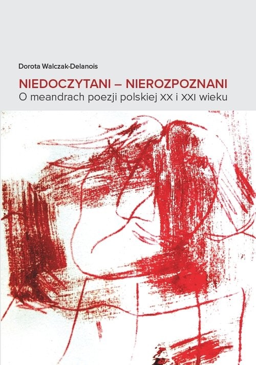 okładka Niedoczytani Nierozpoznani O meandrach poezji polskiej XX i XXI wieku książka | Dorota Walczak-Delanois