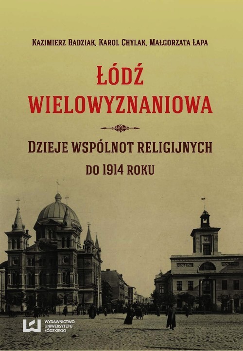okładka Łódź wielowyznaniowa Dzieje wspólnot religijnych do 1914 roku książka | Kazimierz Badziak, Karol Chylak, Małgorzata Łapa