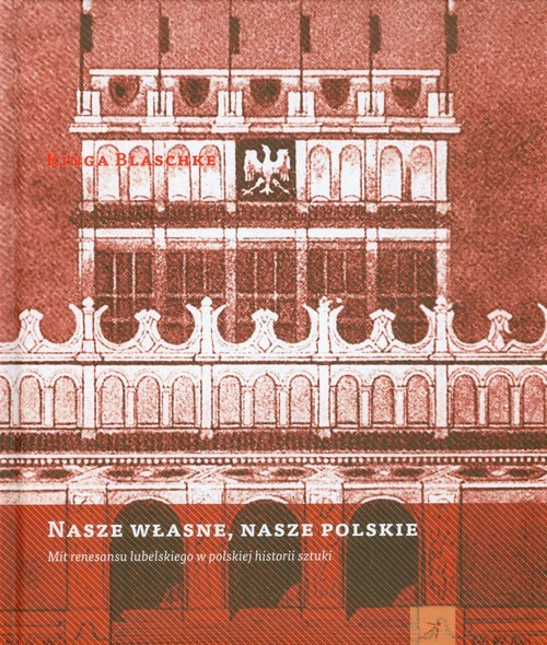 okładka Nasze własne nasze polskie Mit renesansu lubelskiego w polskiej historii sztuki książka | Kinga Blaschke