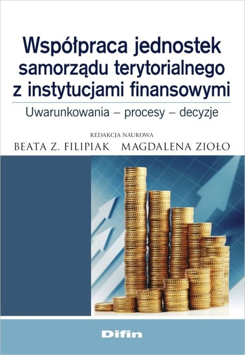 okładka Współpraca jednostek samorządu terytorialnego z instytucjami finansowymi Uwarunkowania, procesy, decyzje książka | Beata Z. Filipiak, Magdalena Zioło