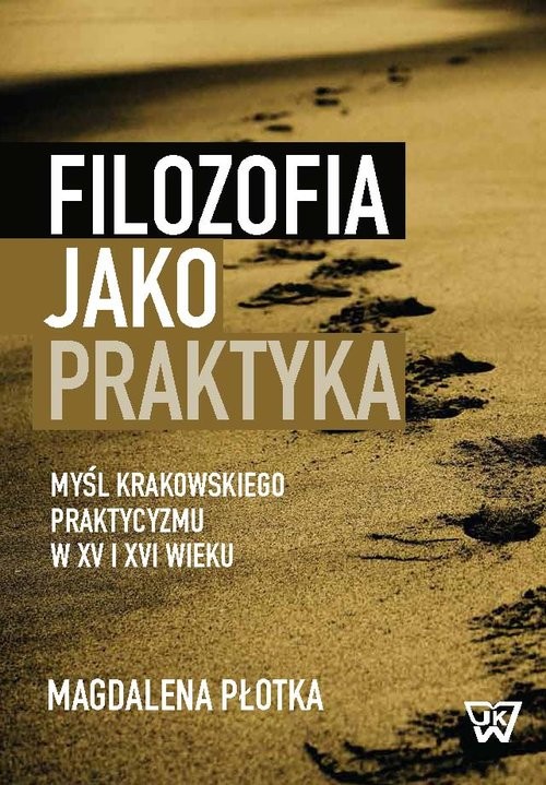 okładka Filozofia jako praktyka Myśl krakowskiego praktycyzmu w XV i XVI wieku książka | Płotka Magdalena
