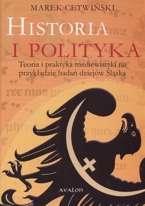 okładka Historia i polityka Teoria i praktyka mediewistyki na przykładzie badań dziejów Śląska książka | Cetwiński Marek