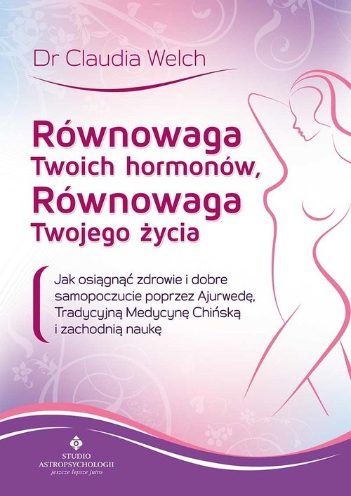 okładka Równowaga Twoich hormonów, równowaga Twojego życia Jak osiągnąć zdrowie i dobre samopoczucie poprzez Ajurwedę, Tradycyjną Medycynę Chińską i zachodnią książka | Cladia Welch