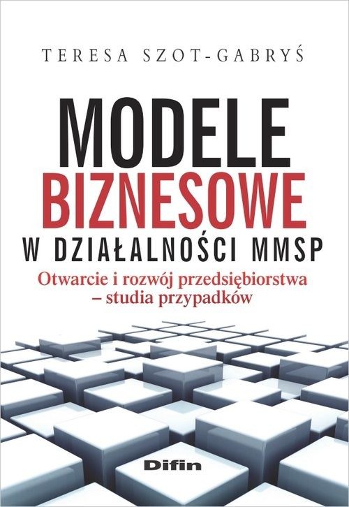 okładka Modele biznesowe w działalności MMSP Otwarcie i rozwój przedsiębiorstwa. Studia przypadków książka | Szot-Gabryś Teresa