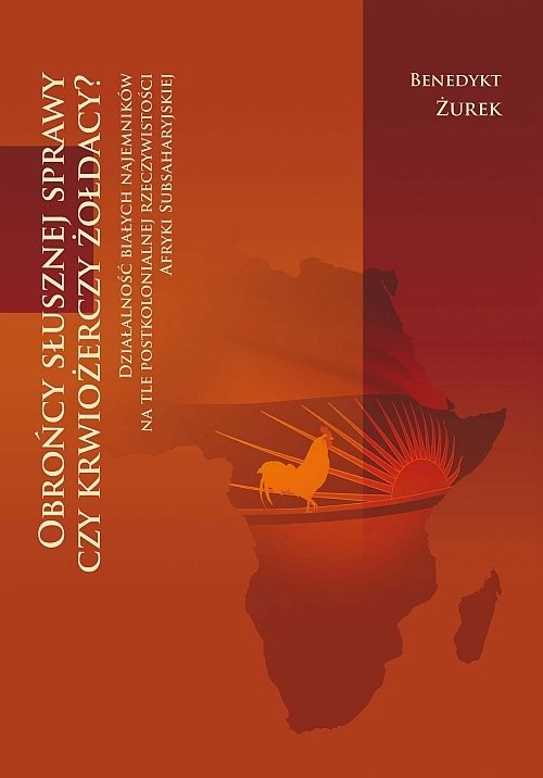 okładka Obrońcy słusznej sprawy czy krwiożerczy żołdacy? Działalność białych najemników na tle postkolonialnej rzeczywistości Afryki Subsaharyjskiej książka | Żurek Benedykt