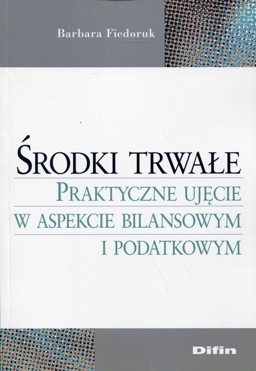 okładka Środki trwałe Praktyczne ujęcie w aspekcie bilansowym i podatkowym książka | Barbara Fiedoruk