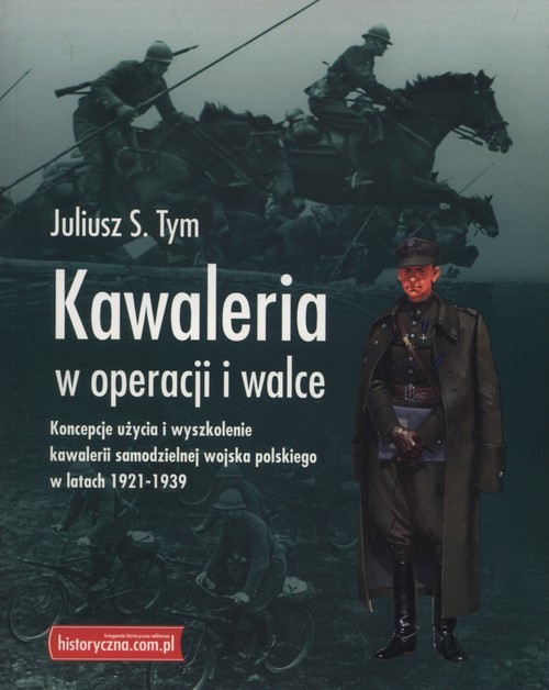 okładka Kawaleria w operacji i walce Koncepcje użycia i wyszkolenie kawalerii samodzielnej Wojska Polskiego w latach 1921-1939 książka | Juliusz S. Tym
