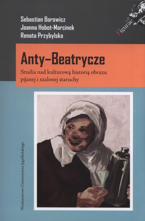 okładka Anty-Beatrycze Studia nad kulturową historią obrazu pijanej i szalonej staruchy książka | Joanna Hobot-Marcinek, Sebastian Borowicz, Renata Przybylska