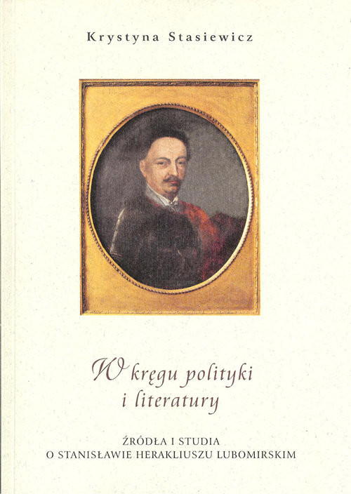 okładka W kręgu polityki i literatury Źródła i studia o Stanisławie Herakliuszu Lubomirskim książka | Stasiewicz Krystyna