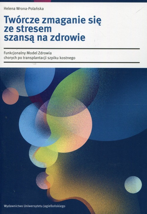okładka Twórcze zmaganie się ze stresem szansą na zdrowie Funkcjonalny Model Zdrowia chorych po transplantacji szpiku kostnego książka | Helena Wrona-Polańska