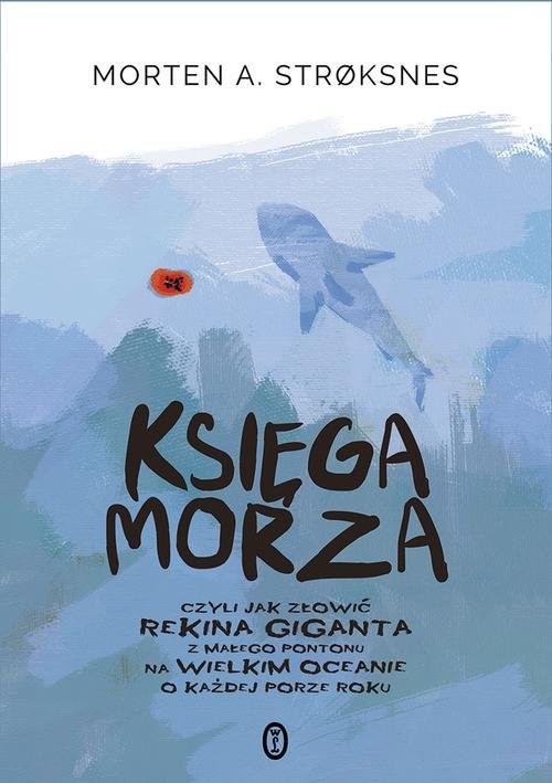 okładka Księga morza czyli jak złowić rekina giganta z małego pontonu na wielkim oceanie o każdej porze roku książka | Morten A. Strøksnes