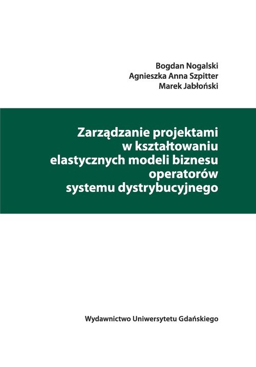 okładka Zarządzanie projektami w kształtowaniu elastycznych modeli biznesu operatorów systemu dystrybucyjneg książka | Bogdan Nogalski, Agnieszka Anna Szpitter, Marek Jabłoński