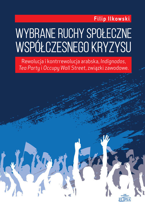 okładka Wybrane ruchy społeczne współczesnego kryzysu Rewolucja i kontrrewolucja arabska, Indignados, Tea Party i Occupy Wall Street, związki zawodowe książka | Filip Ilkowski