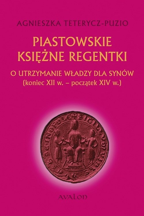 okładka Piastowskie księżne regentki O utrzymanie władzy dla synów (koniec XII w. - początek XIV w.) książka | Agnieszka Teterycz-Puzio