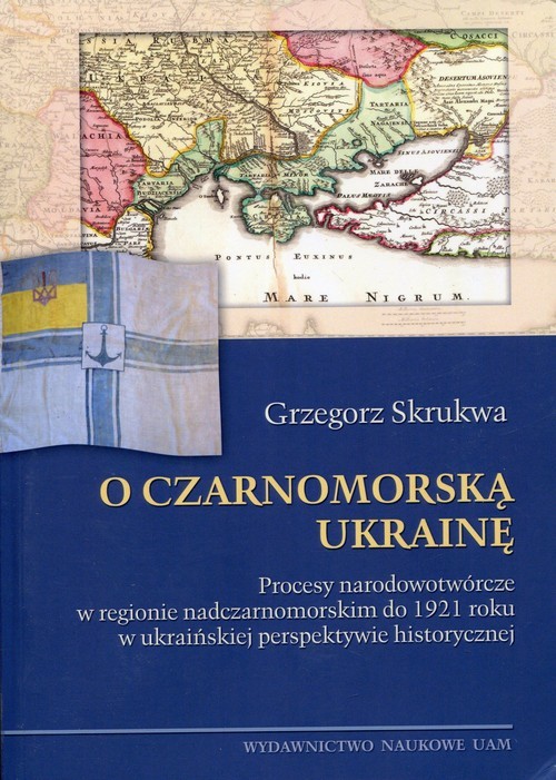 okładka O czarnomorską Ukrainę Procesy narodowotwórcze w regionie nadczarnomorskim do 1921 roku w ukraińskiej perspektywie historycznej książka | Skrukwa Grzegorz