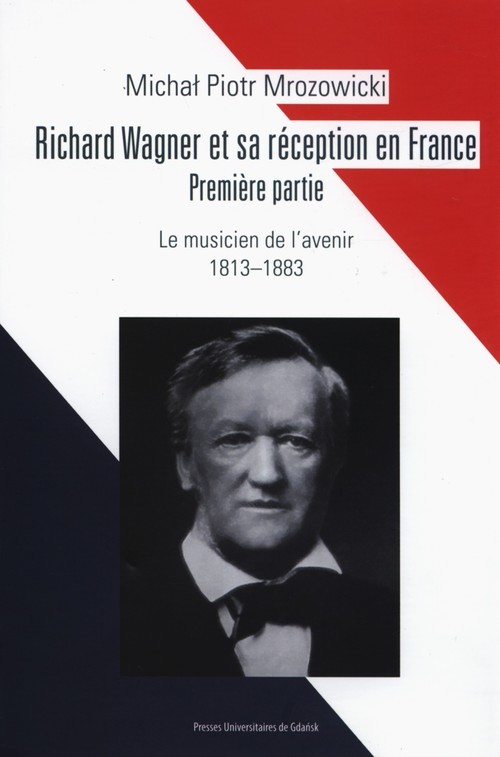okładka Richard Wagner et sa réception en France Premiere partie Le musicien de l’avenir 1813-1883 książka | Michał Piotr Mrozowicki