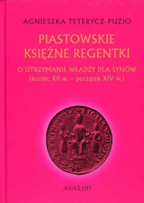 okładka Piastowskie księżne regentki O utrzymanie władzy dla synów (koniec XII w. - początek XIV w.) książka | Agnieszka Teterycz-Puzio