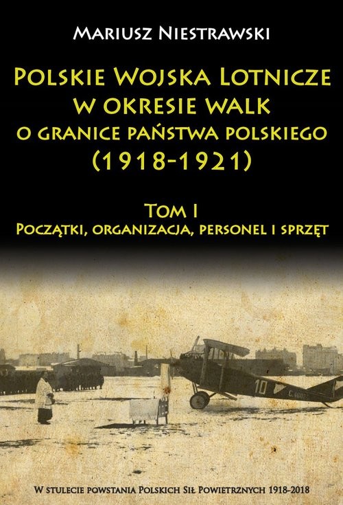okładka Polskie Wojska Lotnicze w okresie walk o granice państwa polskiego (1918-1921) Początki, organizacja, personel i sprzęt książka | Niestrawski Mariusz
