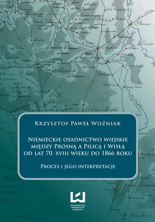 okładka Niemieckie osadnictwo wiejskie między Prosną a Pilicą i Wisłą od lat 70 XVIII wieku do 1866 roku Proces i jego interpretacje książka | Krzysztof Paweł Woźniak