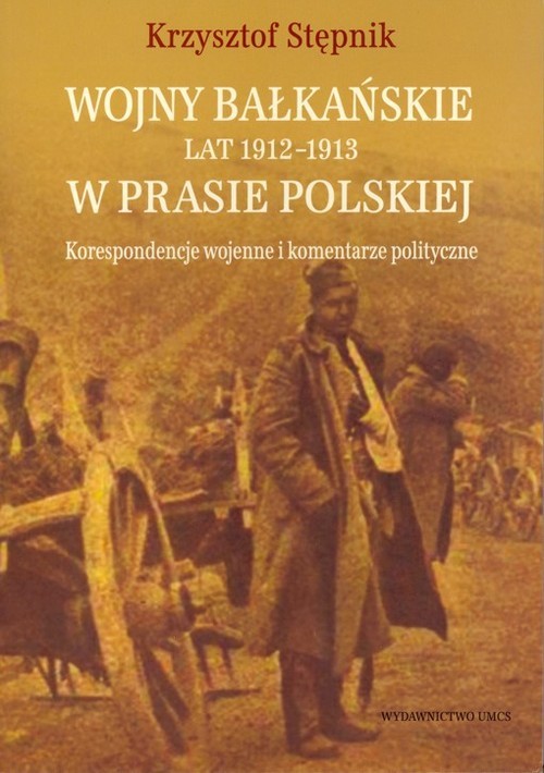 okładka Wojny bałkańskie lat 1912-1913 w prasie polskiej Korespondencje wojenne i komentarze polityczne książka | Stępnik Krzysztof