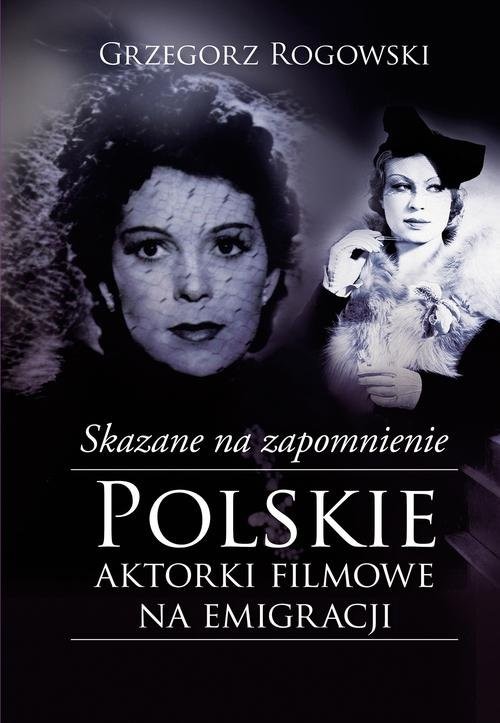 okładka Skazane na zapomnienie Polskie aktorki filmowe na emigracji książka | Grzegorz Rogowski, Michał Pieńkowski