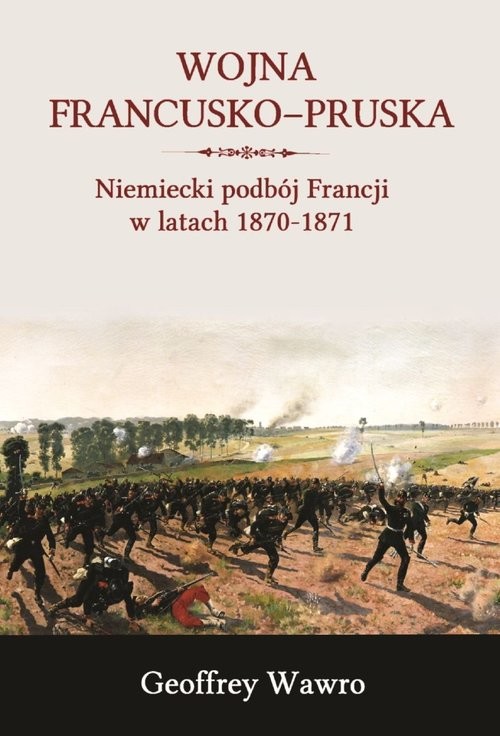 okładka Wojna francusko-pruska Niemieckie zwycięstwo nad Francją w latach 1870-1871 książka | Wawro Geoffrey