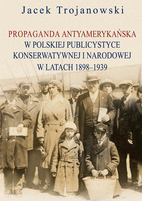 okładka Propaganda antyamerykańska w polskiej publicystyce konserwatywnej i narodowej w latach 1898-1939 książka | Jacek Trojanowski