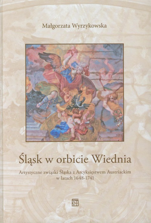 okładka Śląsk w orbicie Wiednia Artystyczne związki Śląska z Arcyksięstwem Austriackim w latach 1648-1741 książka | Wyrzykowska Małgorzata