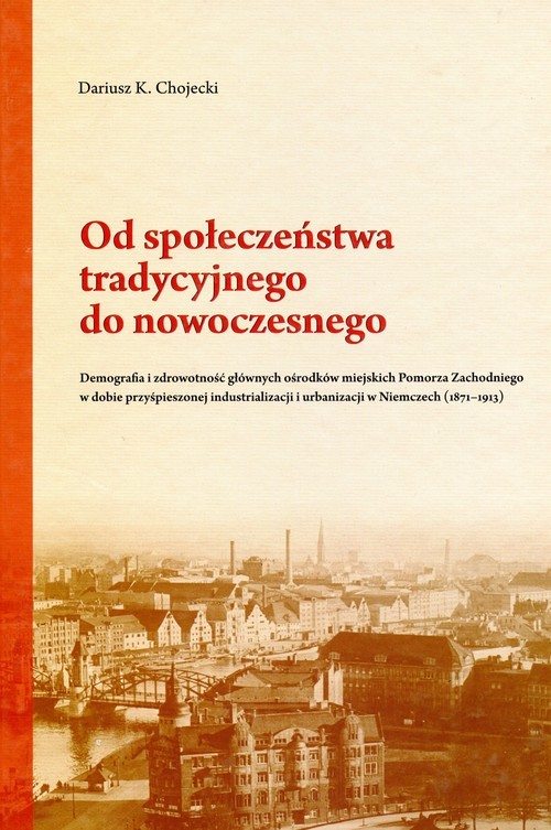 okładka Od społeczeństwa tradycyjnego do nowoczesnego Demografia i zdrowotność głównych ośrodków miejskich Pomorza Zachodniego w dobie przyśpieszonej industrializacji i urbanizacji w Niemczech (1871-1913) książka | Dariusz K. Chojecki