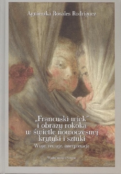 okładka Francuski wiek i obrazy rokoka w świetle nowoczesnej krytyki i sztuki Wizje, rewizje, interpretacje książka | Agnieszka Rosales-Rodriguez