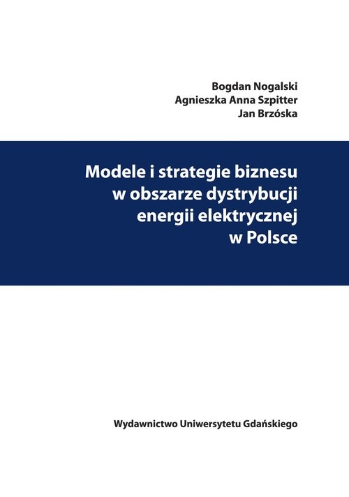 okładka Modele i strategie biznesu w obszarze dystrybucji energii elektrycznej w Polsce książka | Bogdan Nogalski, Agnieszka Anna Szpitter, Jan Brzóska