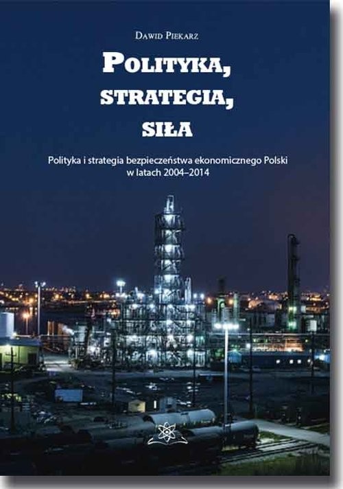 okładka Polityka, strategia, siła Polityka i strategia bezpieczeństwa ekonomicznego Polski w latach 2004–2014 książka | Piekarz Dawid