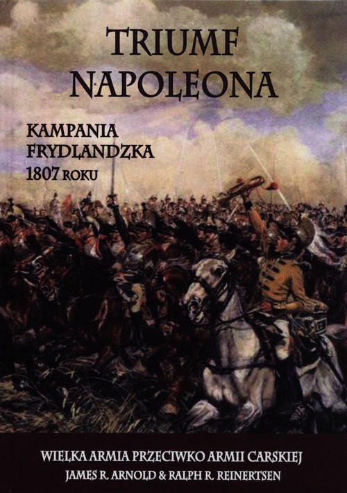 okładka Triumf Napoleona Kampania frydlandzka 1807 roku książka | Arnold James R., Ralph R. Reinertsen