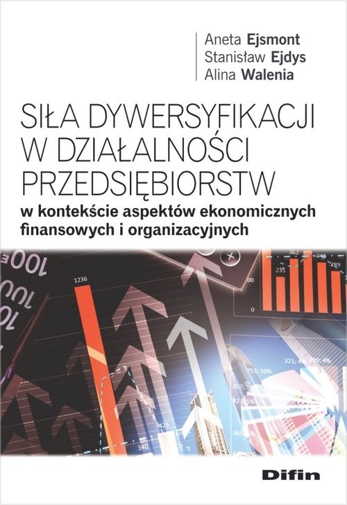 okładka Siła dywersyfikacji w działalności przedsiębiorstw w kontekście aspektów ekonomicznych, finansowych książka | Aneta Ejsmont, Stanisław Ejdys, Alina Walenia