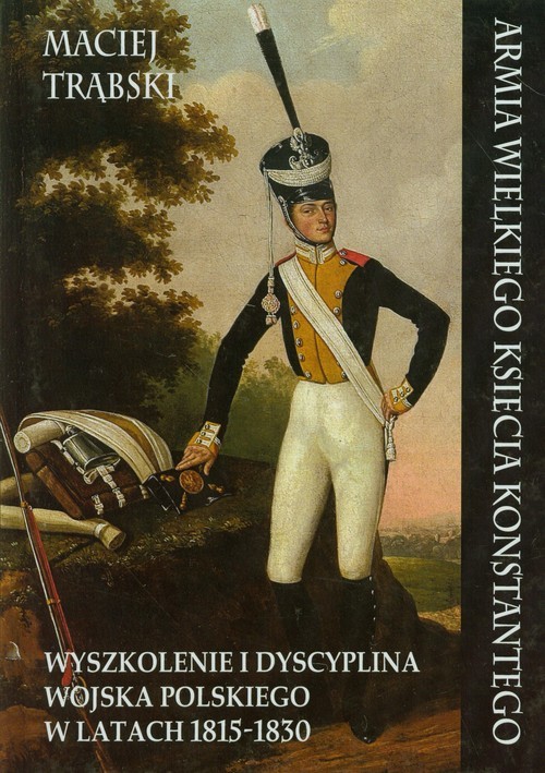 okładka Armia Wielkiego Księcia Konstantego Wyszkolenie i dyscyplina wojska polskiego w latach 1815-1830 książka | Trąbski Maciej