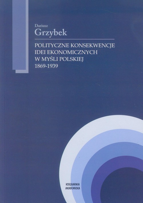 okładka Polityczne konsekwencje idei ekonomicznych w myśli polskiej 1869-1939 książka | Grzybek Dariusz