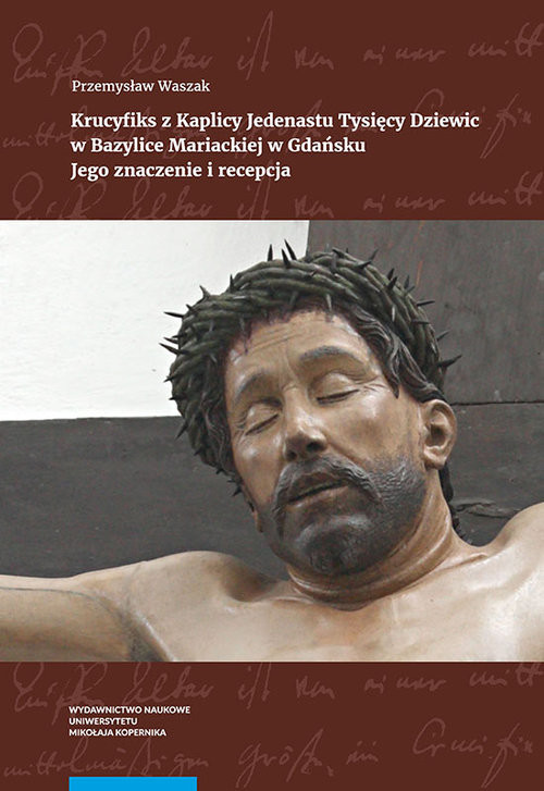 okładka Krucyfiks z Kaplicy Jedenastu Tysięcy Dziewic w Bazylice Mariackiej w Gdańsku Jego znaczenie i recepcja książka | Waszak Przemysław