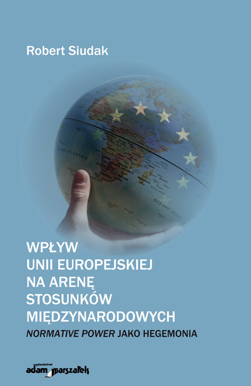 okładka Wpływ Unii Europejskiej na arenę stosunków międzynarodowych Normative Power jako hegemonia książka | Siudak Robert