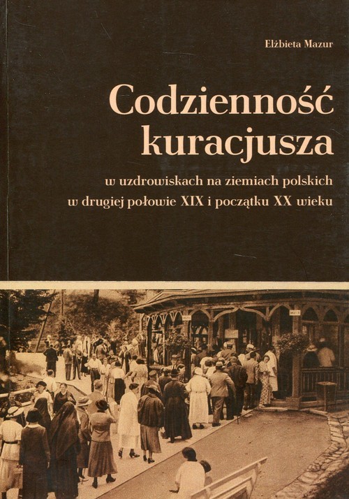 okładka Codzienność kuracjusza w uzdrowiskach na ziemiach polskich w drugiej połowie XIX i początku XX wieku książka | Elżbieta Mazur