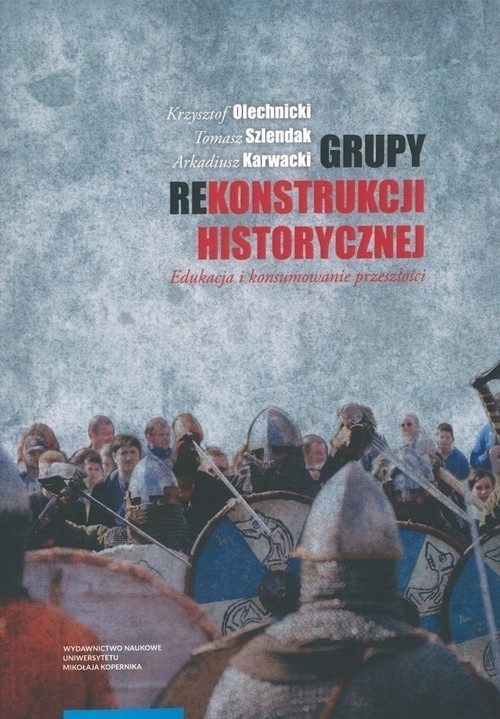 okładka Grupy rekonstrukcji historycznej Edukacja i konsumowanie przeszłości książka | Krzysztof Olechnicki, Tomasz Szlendak, Arkadiusz Karwacki