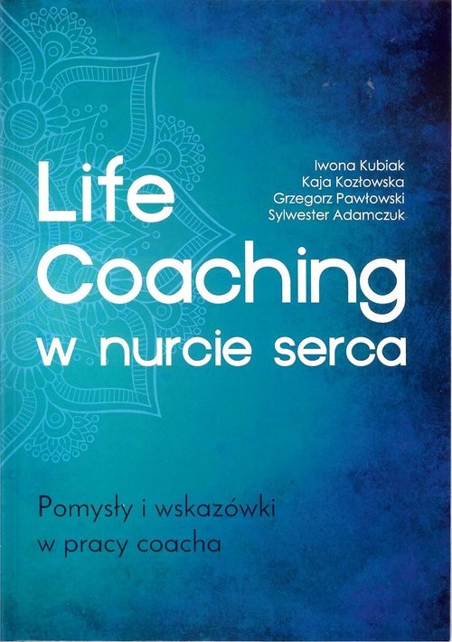 okładka Life Coaching w nurcie serca. Pomysły i wskazówki w pracy coacha Pomysły i wskazówki w pracy coacha książka | Iwona Kubiak, Kaja Kozłowska, Grzegorz Pawłowski, Sylwester Adamczuk