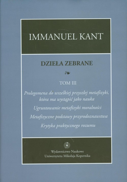 okładka Dzieła zebrane Tom 3 Prolegomena do wszelkiej przyszłej metafizyki, która ma wystąpić jako nauka. "Ugruntowanie metafizyki moralności. "Metafizyczne podstawy przyrodoznawstwa". "Krytyka praktycznego rozumu" książka | Immanuel Kant
