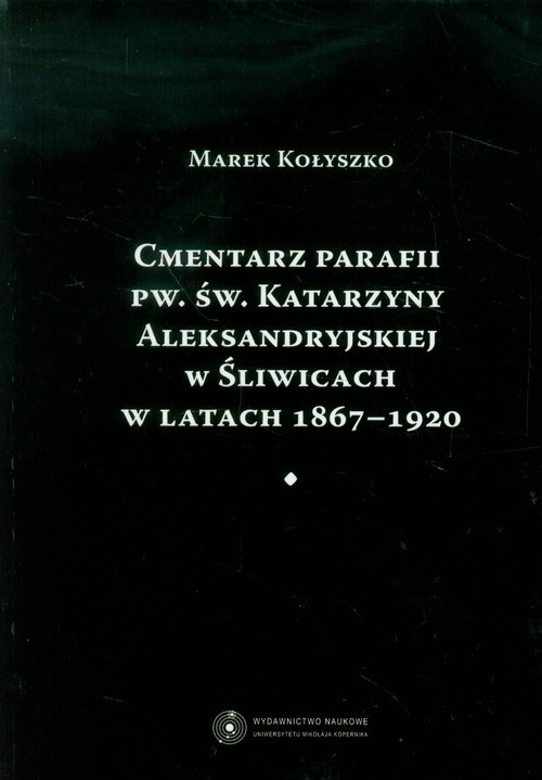 okładka Cmentarz parafii pw. św. Katarzyny Aleksandryjskiej w Śliwicach w latach 1867-1920 książka | Kołyszko Marek
